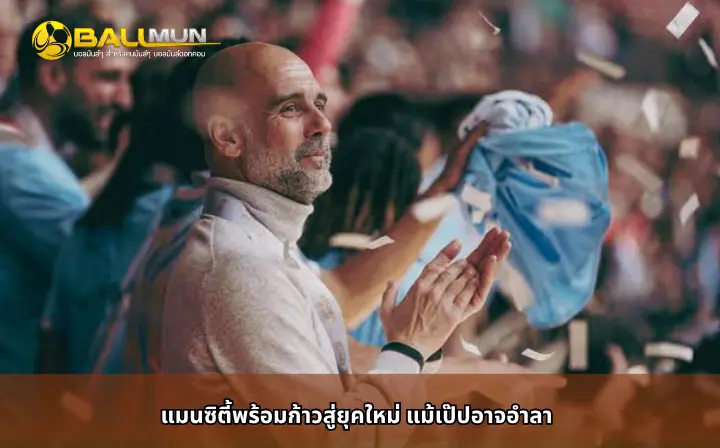 ดูบอลสด แมนซิตี้พร้อมก้าวสู่ยุคใหม่ แม้เป๊ปอาจอำลา